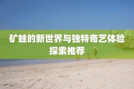 礦蛙的新世界與獨(dú)特奇藝體驗(yàn)探索推薦