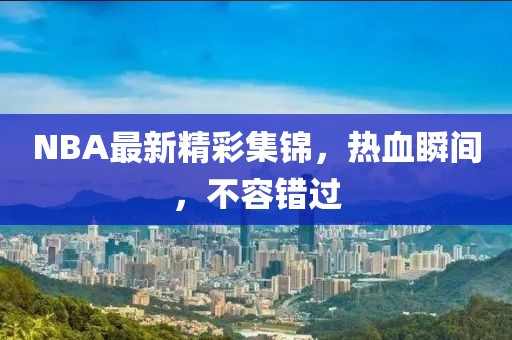 NBA最新精彩集錦，熱血瞬間，不容錯過