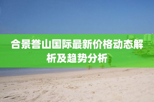 合景譽山國際最新價格動態(tài)解析及趨勢分析