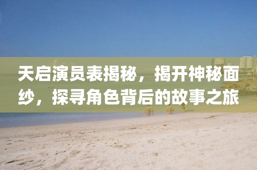 天啟演員表揭秘，揭開(kāi)神秘面紗，探尋角色背后的故事之旅