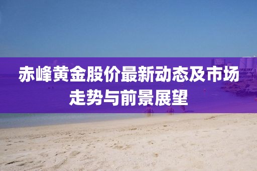 赤峰黃金股價(jià)最新動(dòng)態(tài)及市場(chǎng)走勢(shì)與前景展望
