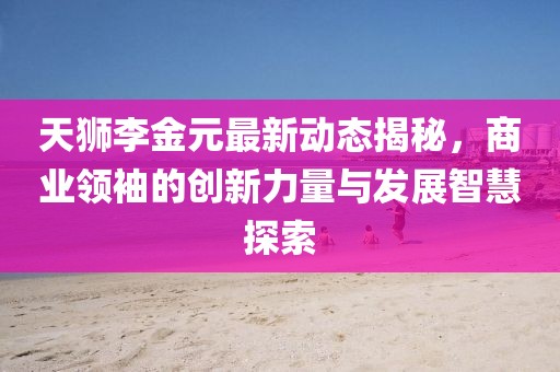 天獅李金元最新動(dòng)態(tài)揭秘，商業(yè)領(lǐng)袖的創(chuàng)新力量與發(fā)展智慧探索