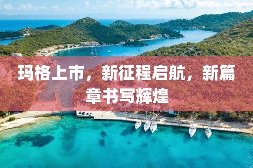 瑪格上市，新征程啟航，新篇章書寫輝煌