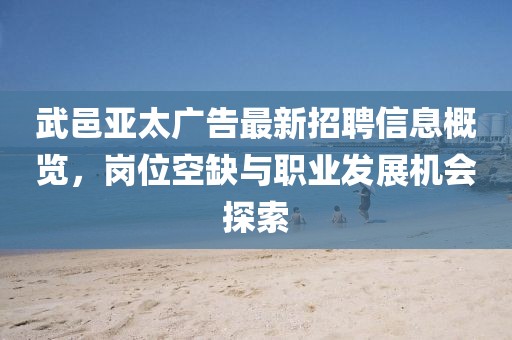 武邑亞太廣告最新招聘信息概覽，崗位空缺與職業(yè)發(fā)展機會探索